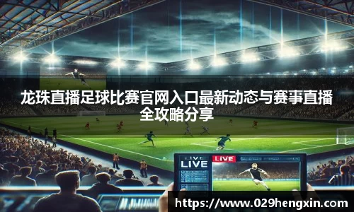 龙珠直播足球比赛官网入口最新动态与赛事直播全攻略分享
