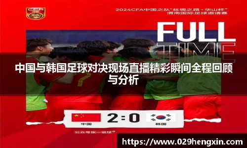 中国与韩国足球对决现场直播精彩瞬间全程回顾与分析