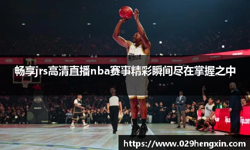 畅享jrs高清直播nba赛事精彩瞬间尽在掌握之中