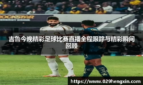 吉鲁今晚精彩足球比赛直播全程跟踪与精彩瞬间回顾