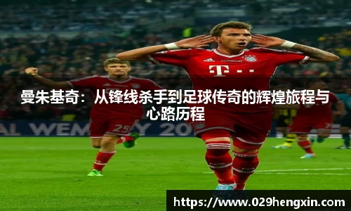 曼朱基奇：从锋线杀手到足球传奇的辉煌旅程与心路历程