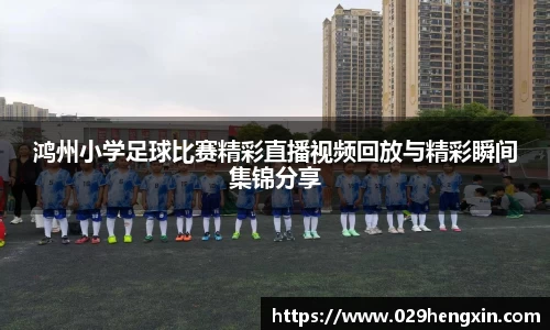 鸿州小学足球比赛精彩直播视频回放与精彩瞬间集锦分享