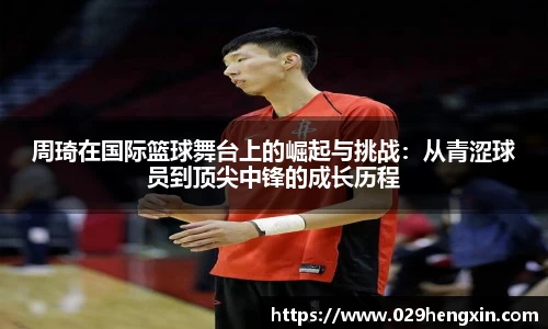 周琦在国际篮球舞台上的崛起与挑战：从青涩球员到顶尖中锋的成长历程
