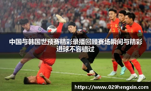 中国与韩国世预赛精彩录播回顾赛场瞬间与精彩进球不容错过