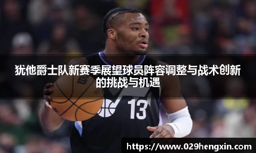 犹他爵士队新赛季展望球员阵容调整与战术创新的挑战与机遇